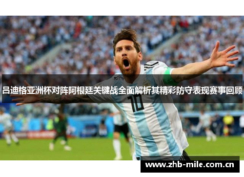 吕迪格亚洲杯对阵阿根廷关键战全面解析其精彩防守表现赛事回顾 吕迪格亚洲杯对阵阿根廷关键战全面解析其精彩防守表现赛事回顾