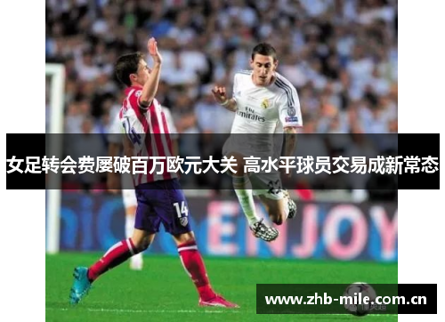 女足转会费屡破百万欧元大关 高水平球员交易成新常态 女足转会费屡破百万欧元大关 高水平球员交易成新常态