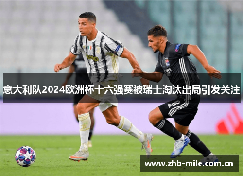 意大利队2024欧洲杯十六强赛被瑞士淘汰出局引发关注 意大利队2024欧洲杯十六强赛被瑞士淘汰出局引发关注