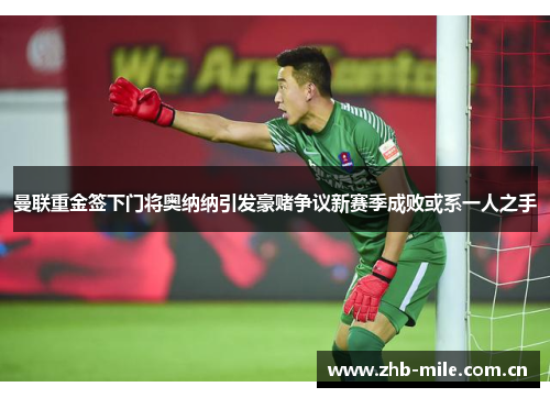 曼联重金签下门将奥纳纳引发豪赌争议新赛季成败或系一人之手 曼联重金签下门将奥纳纳引发豪赌争议新赛季成败或系一人之手