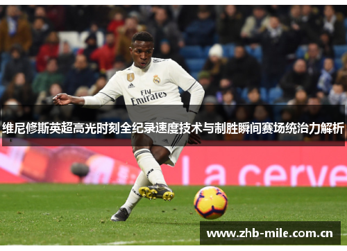 维尼修斯英超高光时刻全纪录速度技术与制胜瞬间赛场统治力解析 维尼修斯英超高光时刻全纪录速度技术与制胜瞬间赛场统治力解析
